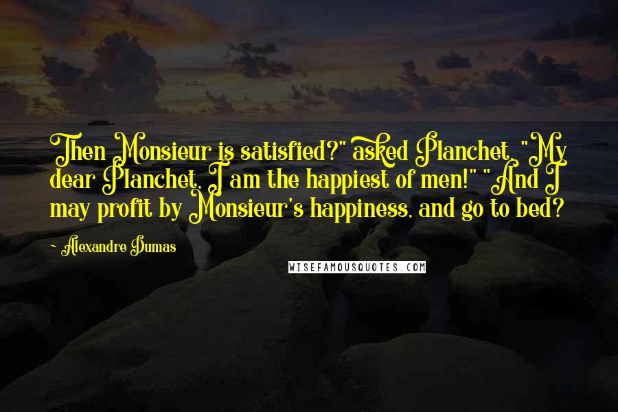 Alexandre Dumas Quotes: Then Monsieur is satisfied?" asked Planchet. "My dear Planchet, I am the happiest of men!" "And I may profit by Monsieur's happiness, and go to bed?