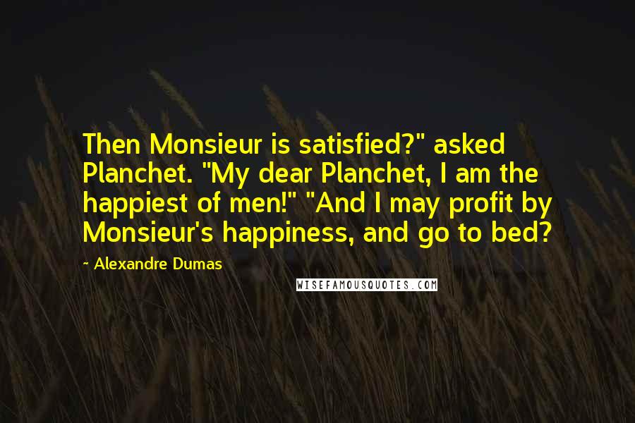 Alexandre Dumas Quotes: Then Monsieur is satisfied?" asked Planchet. "My dear Planchet, I am the happiest of men!" "And I may profit by Monsieur's happiness, and go to bed?