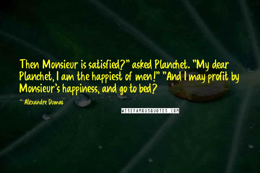Alexandre Dumas Quotes: Then Monsieur is satisfied?" asked Planchet. "My dear Planchet, I am the happiest of men!" "And I may profit by Monsieur's happiness, and go to bed?