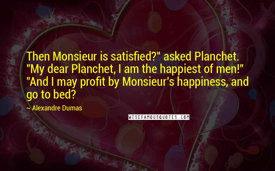 Alexandre Dumas Quotes: Then Monsieur is satisfied?" asked Planchet. "My dear Planchet, I am the happiest of men!" "And I may profit by Monsieur's happiness, and go to bed?