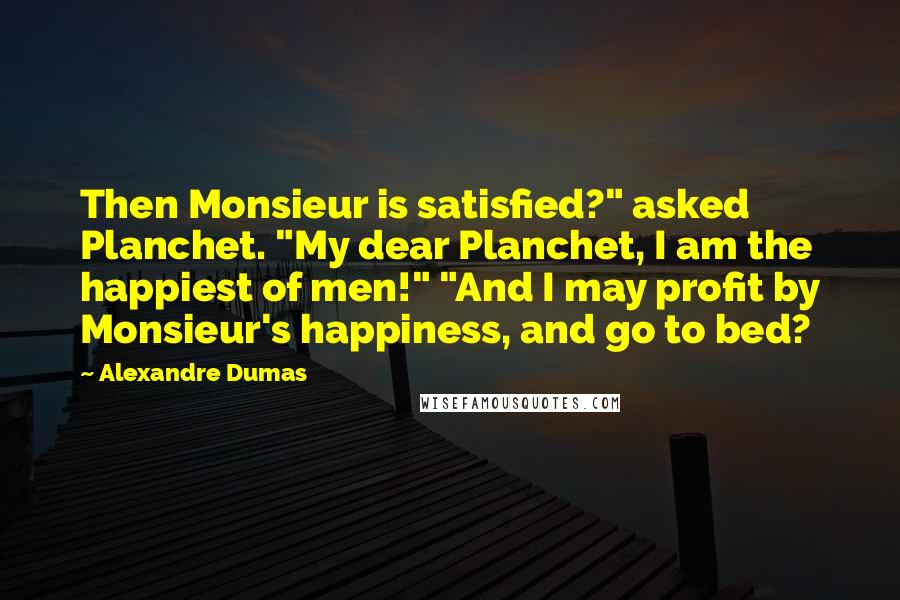 Alexandre Dumas Quotes: Then Monsieur is satisfied?" asked Planchet. "My dear Planchet, I am the happiest of men!" "And I may profit by Monsieur's happiness, and go to bed?