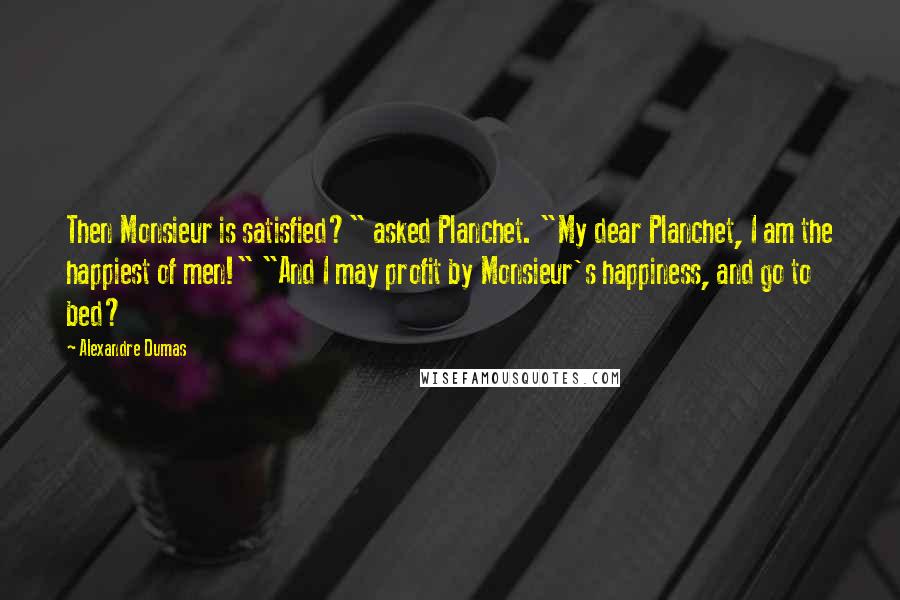 Alexandre Dumas Quotes: Then Monsieur is satisfied?" asked Planchet. "My dear Planchet, I am the happiest of men!" "And I may profit by Monsieur's happiness, and go to bed?