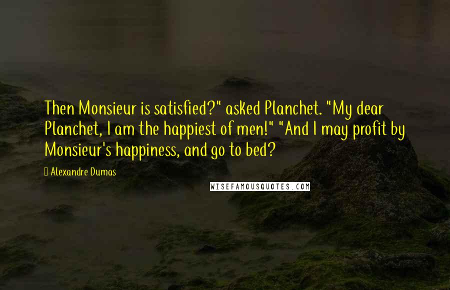 Alexandre Dumas Quotes: Then Monsieur is satisfied?" asked Planchet. "My dear Planchet, I am the happiest of men!" "And I may profit by Monsieur's happiness, and go to bed?