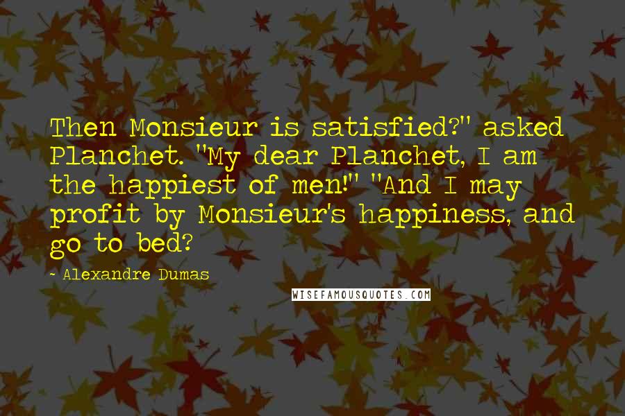 Alexandre Dumas Quotes: Then Monsieur is satisfied?" asked Planchet. "My dear Planchet, I am the happiest of men!" "And I may profit by Monsieur's happiness, and go to bed?