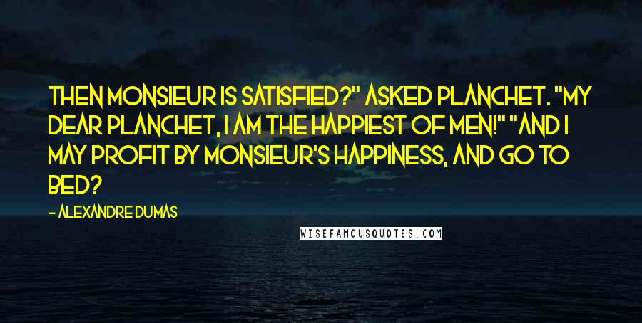 Alexandre Dumas Quotes: Then Monsieur is satisfied?" asked Planchet. "My dear Planchet, I am the happiest of men!" "And I may profit by Monsieur's happiness, and go to bed?