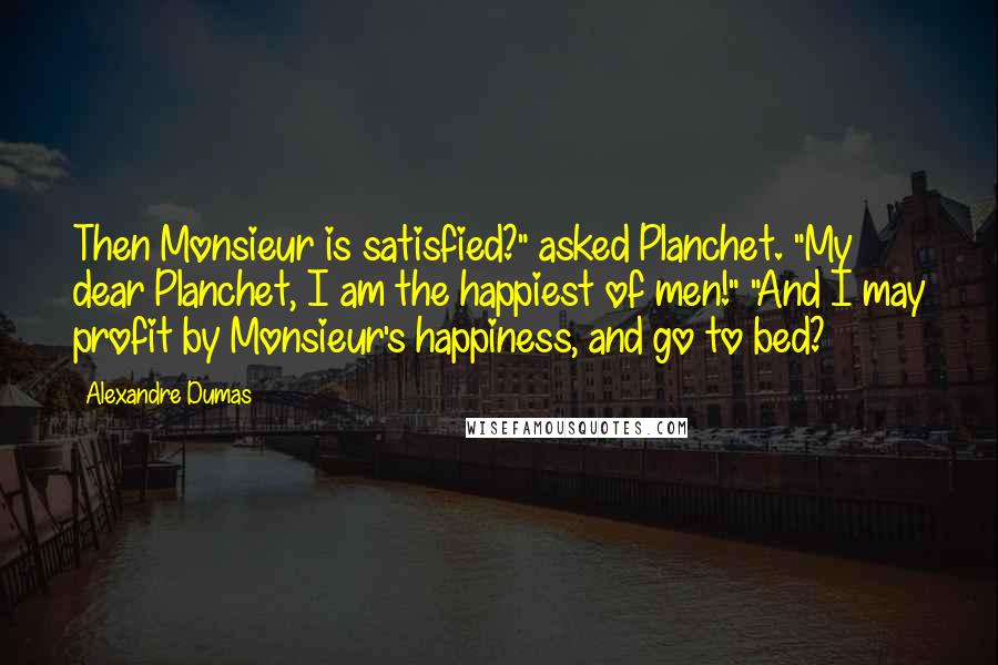 Alexandre Dumas Quotes: Then Monsieur is satisfied?" asked Planchet. "My dear Planchet, I am the happiest of men!" "And I may profit by Monsieur's happiness, and go to bed?