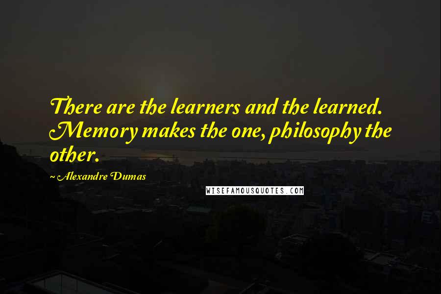 Alexandre Dumas Quotes: There are the learners and the learned. Memory makes the one, philosophy the other.