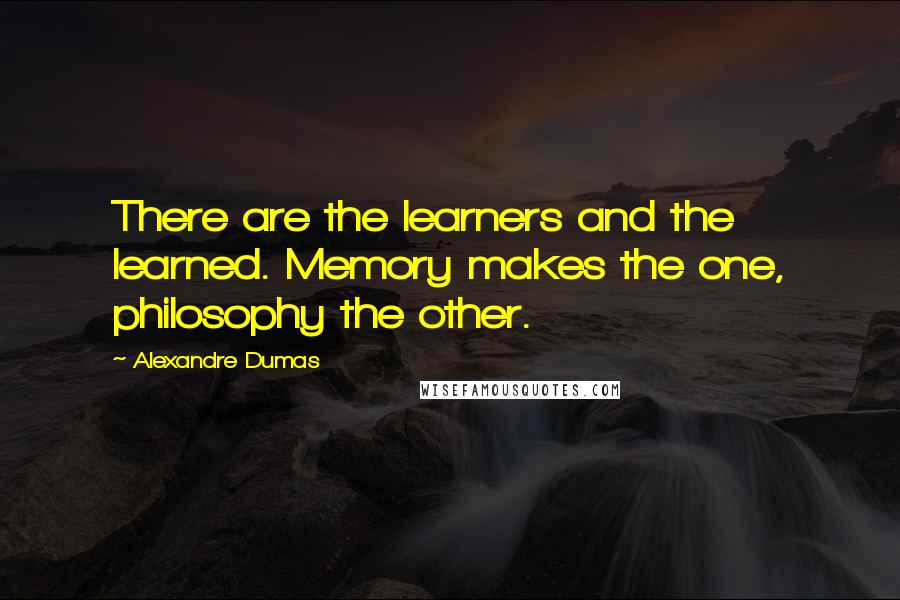 Alexandre Dumas Quotes: There are the learners and the learned. Memory makes the one, philosophy the other.