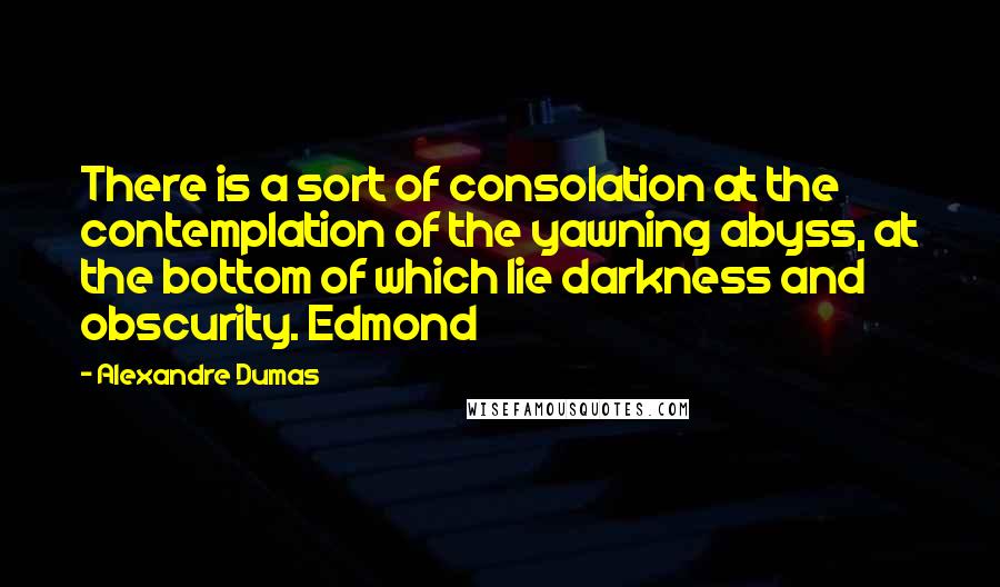 Alexandre Dumas Quotes: There is a sort of consolation at the contemplation of the yawning abyss, at the bottom of which lie darkness and obscurity. Edmond