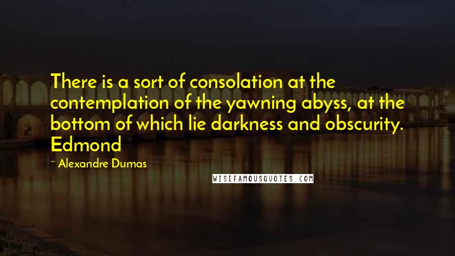 Alexandre Dumas Quotes: There is a sort of consolation at the contemplation of the yawning abyss, at the bottom of which lie darkness and obscurity. Edmond