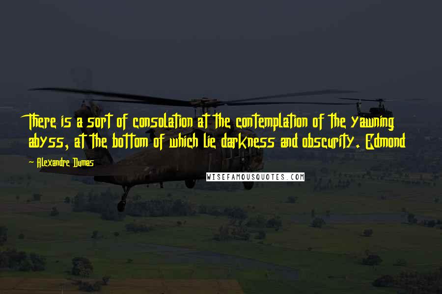 Alexandre Dumas Quotes: There is a sort of consolation at the contemplation of the yawning abyss, at the bottom of which lie darkness and obscurity. Edmond