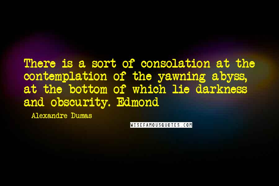 Alexandre Dumas Quotes: There is a sort of consolation at the contemplation of the yawning abyss, at the bottom of which lie darkness and obscurity. Edmond