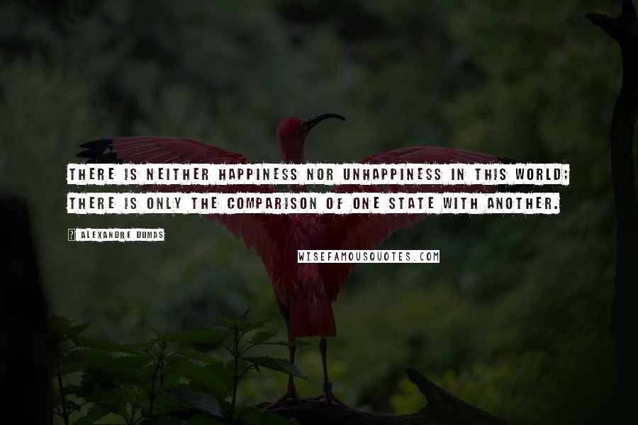 Alexandre Dumas Quotes: There is neither happiness nor unhappiness in this world; there is only the comparison of one state with another.