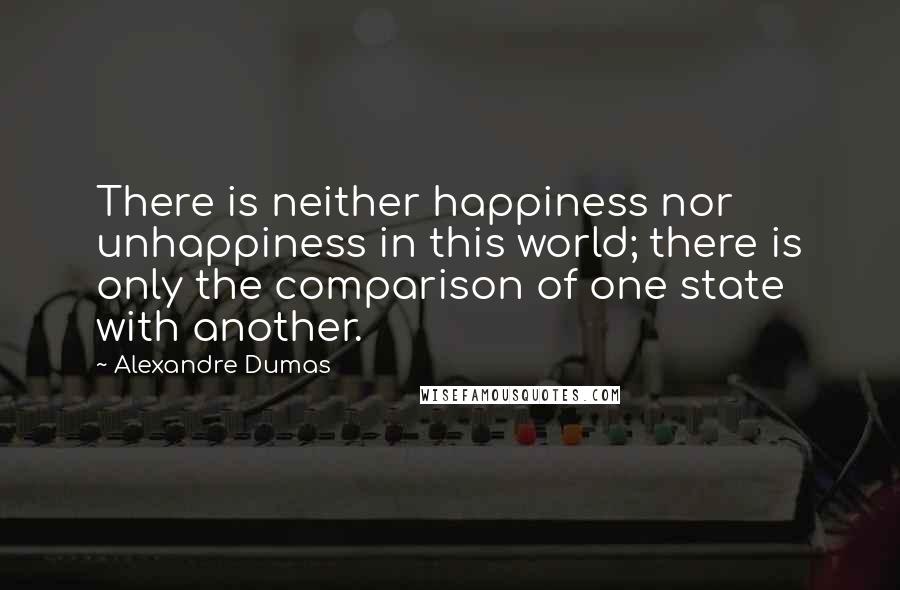 Alexandre Dumas Quotes: There is neither happiness nor unhappiness in this world; there is only the comparison of one state with another.
