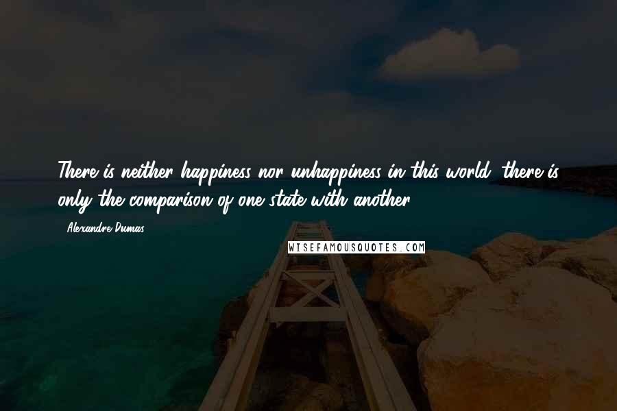 Alexandre Dumas Quotes: There is neither happiness nor unhappiness in this world; there is only the comparison of one state with another.