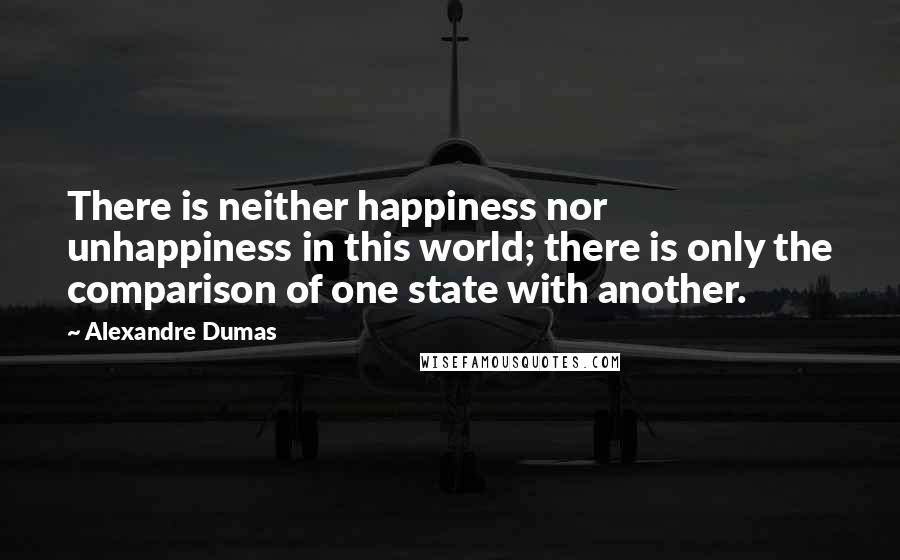 Alexandre Dumas Quotes: There is neither happiness nor unhappiness in this world; there is only the comparison of one state with another.