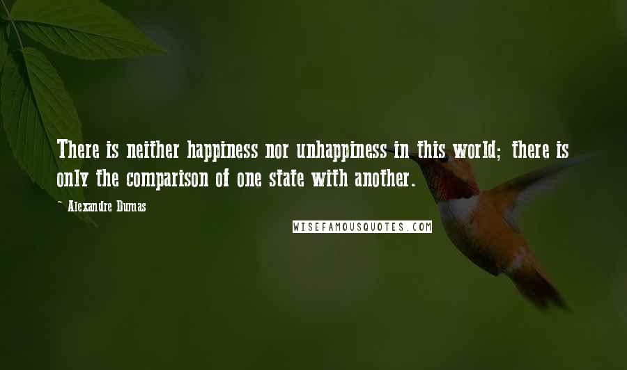 Alexandre Dumas Quotes: There is neither happiness nor unhappiness in this world; there is only the comparison of one state with another.