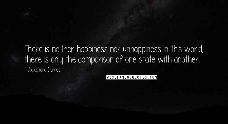 Alexandre Dumas Quotes: There is neither happiness nor unhappiness in this world; there is only the comparison of one state with another.