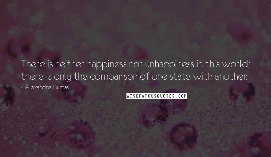 Alexandre Dumas Quotes: There is neither happiness nor unhappiness in this world; there is only the comparison of one state with another.