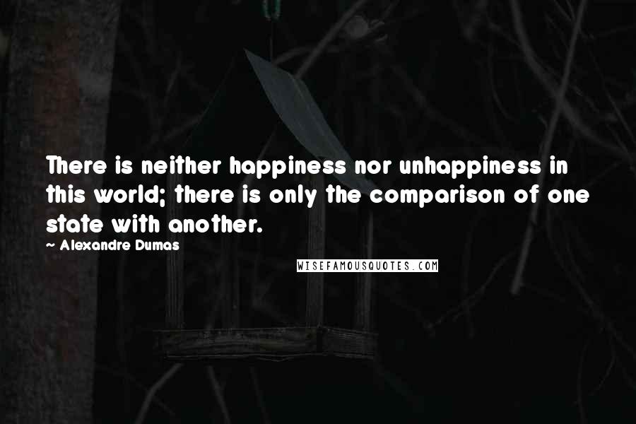Alexandre Dumas Quotes: There is neither happiness nor unhappiness in this world; there is only the comparison of one state with another.