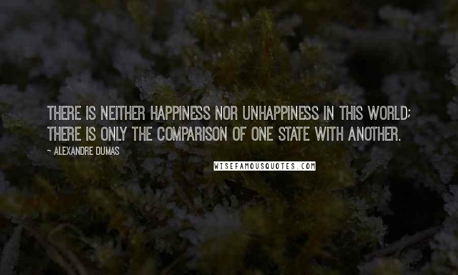 Alexandre Dumas Quotes: There is neither happiness nor unhappiness in this world; there is only the comparison of one state with another.