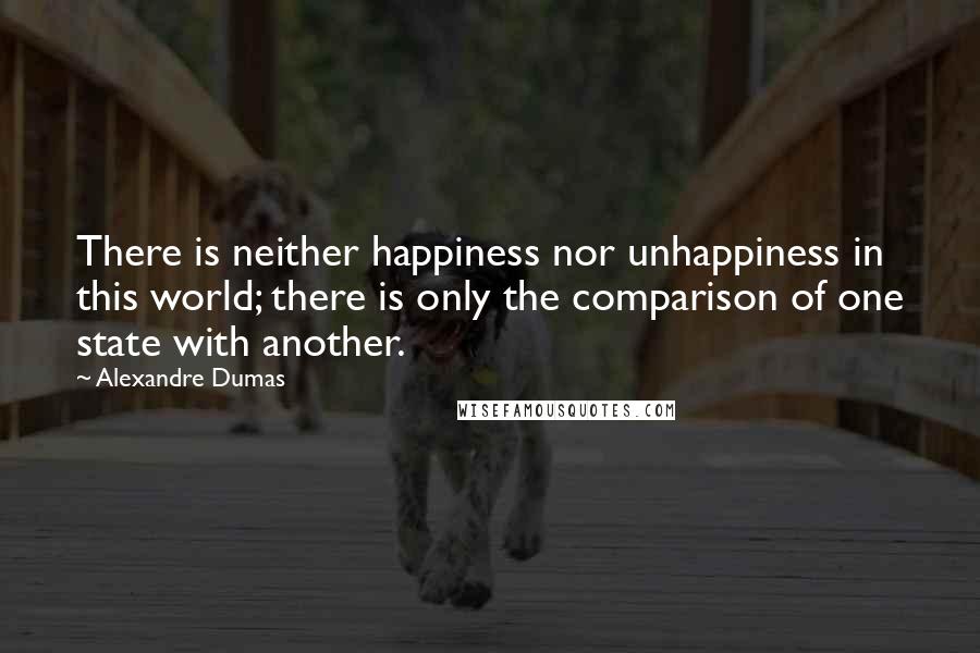Alexandre Dumas Quotes: There is neither happiness nor unhappiness in this world; there is only the comparison of one state with another.