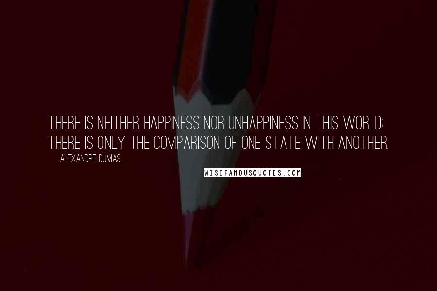 Alexandre Dumas Quotes: There is neither happiness nor unhappiness in this world; there is only the comparison of one state with another.