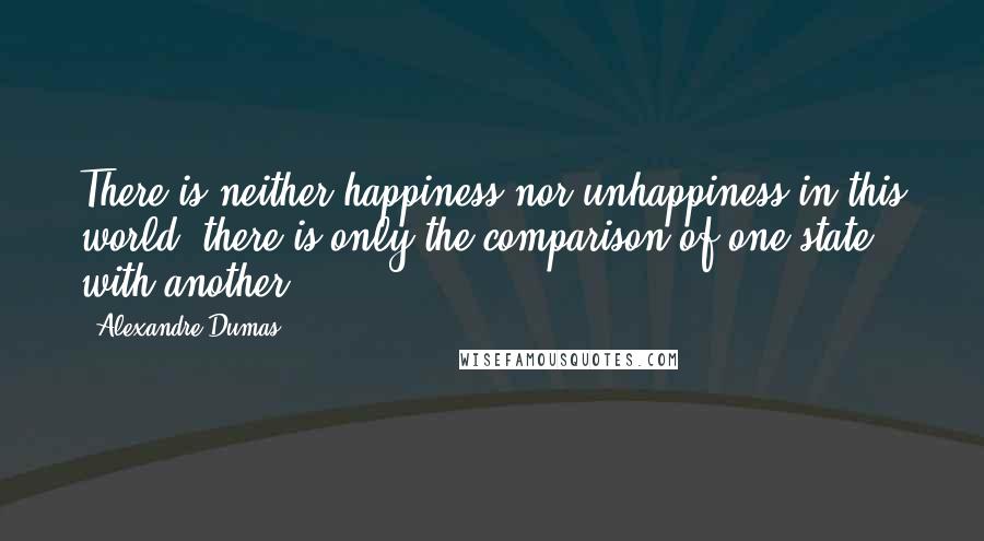 Alexandre Dumas Quotes: There is neither happiness nor unhappiness in this world; there is only the comparison of one state with another.