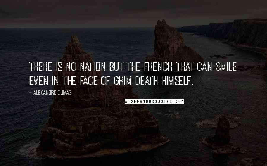 Alexandre Dumas Quotes: there is no nation but the French that can smile even in the face of grim Death himself.