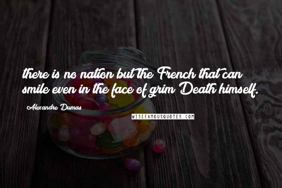 Alexandre Dumas Quotes: there is no nation but the French that can smile even in the face of grim Death himself.