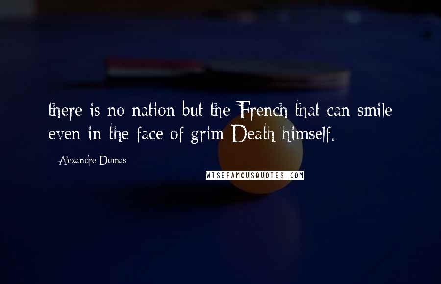 Alexandre Dumas Quotes: there is no nation but the French that can smile even in the face of grim Death himself.