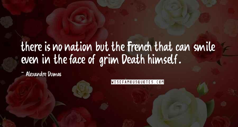 Alexandre Dumas Quotes: there is no nation but the French that can smile even in the face of grim Death himself.