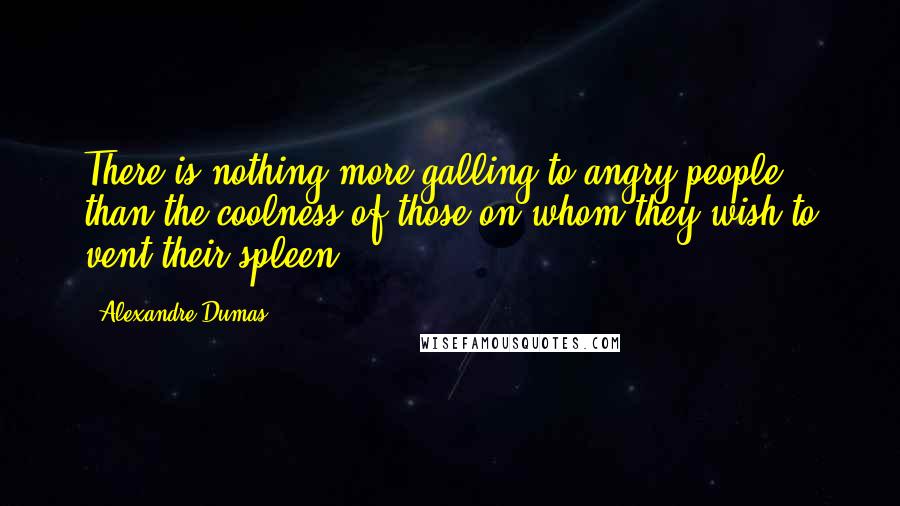 Alexandre Dumas Quotes: There is nothing more galling to angry people than the coolness of those on whom they wish to vent their spleen.