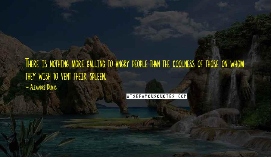 Alexandre Dumas Quotes: There is nothing more galling to angry people than the coolness of those on whom they wish to vent their spleen.