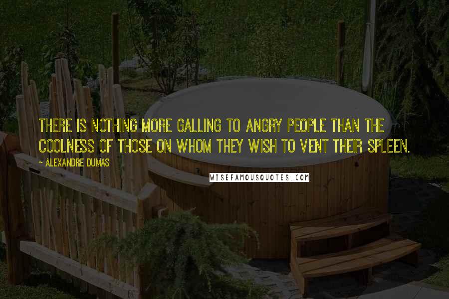 Alexandre Dumas Quotes: There is nothing more galling to angry people than the coolness of those on whom they wish to vent their spleen.