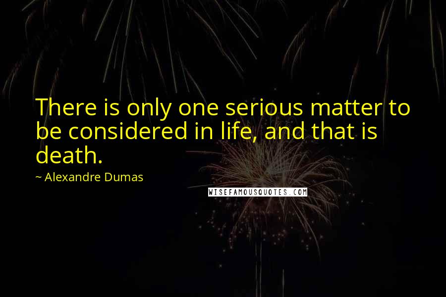 Alexandre Dumas Quotes: There is only one serious matter to be considered in life, and that is death.