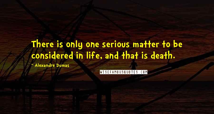 Alexandre Dumas Quotes: There is only one serious matter to be considered in life, and that is death.