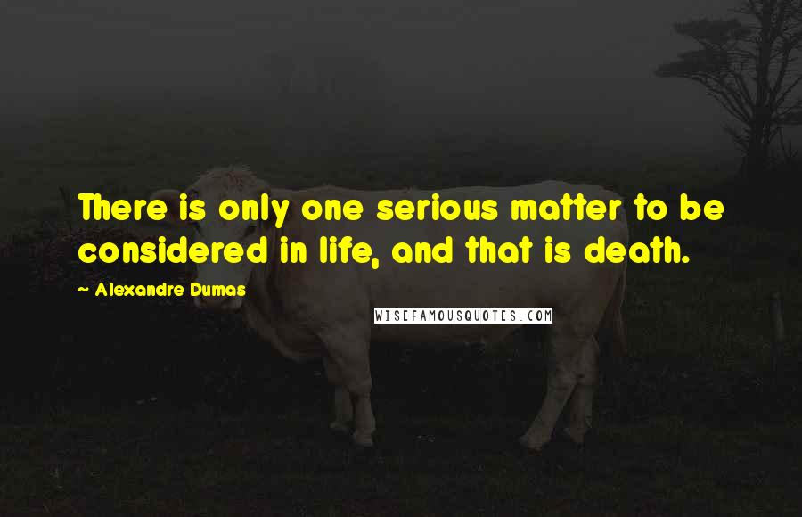 Alexandre Dumas Quotes: There is only one serious matter to be considered in life, and that is death.