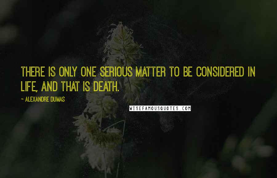 Alexandre Dumas Quotes: There is only one serious matter to be considered in life, and that is death.