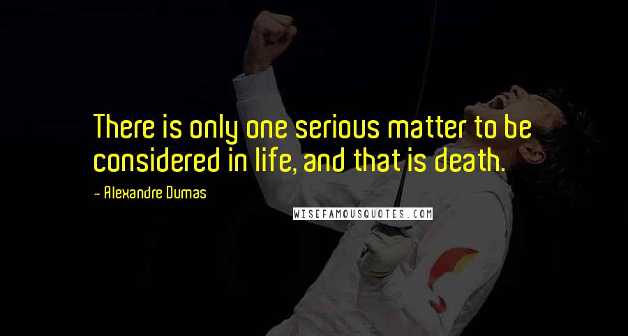 Alexandre Dumas Quotes: There is only one serious matter to be considered in life, and that is death.