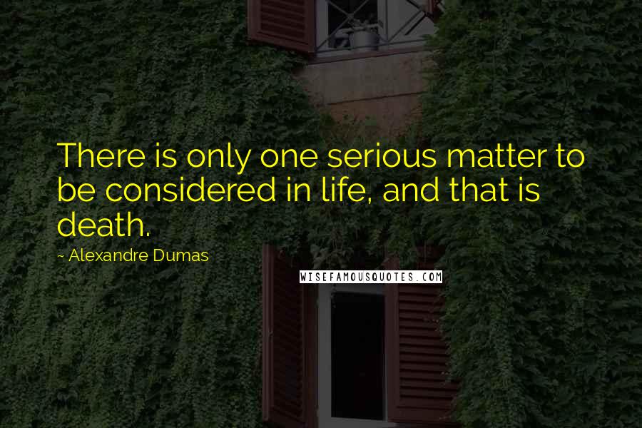 Alexandre Dumas Quotes: There is only one serious matter to be considered in life, and that is death.