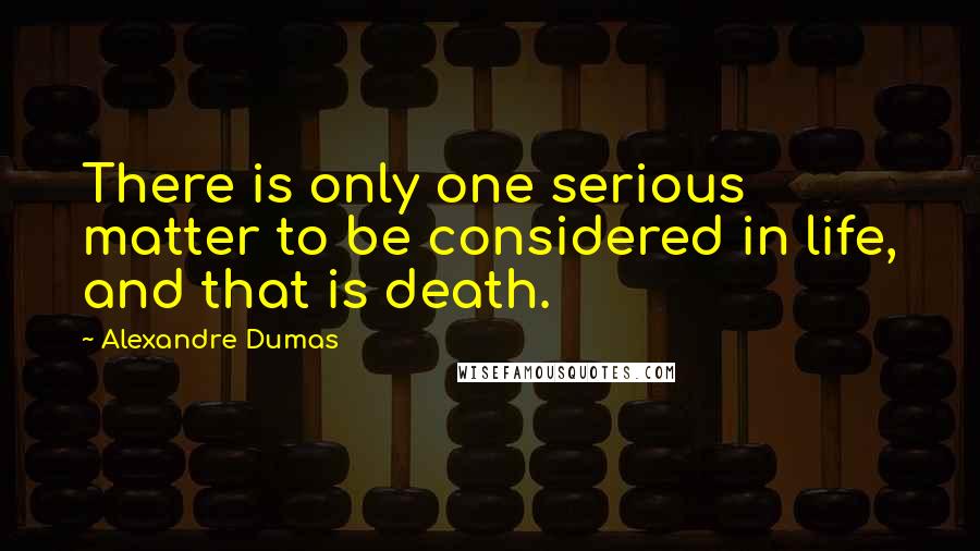 Alexandre Dumas Quotes: There is only one serious matter to be considered in life, and that is death.