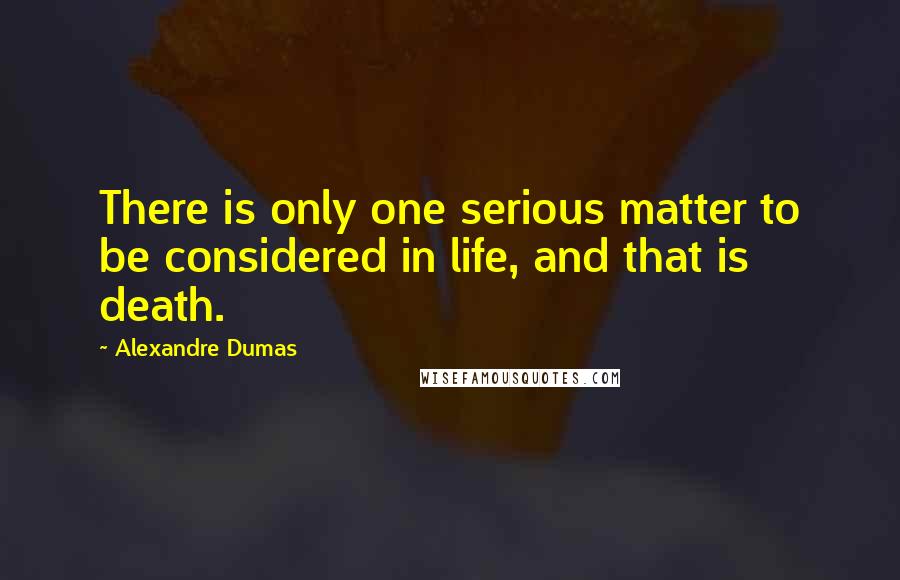 Alexandre Dumas Quotes: There is only one serious matter to be considered in life, and that is death.