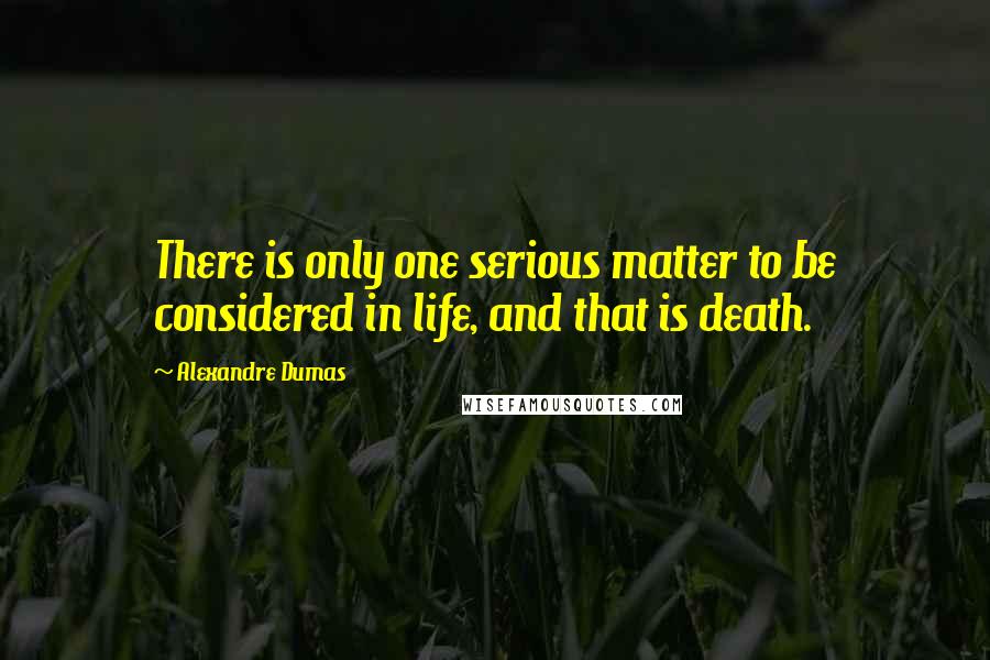 Alexandre Dumas Quotes: There is only one serious matter to be considered in life, and that is death.