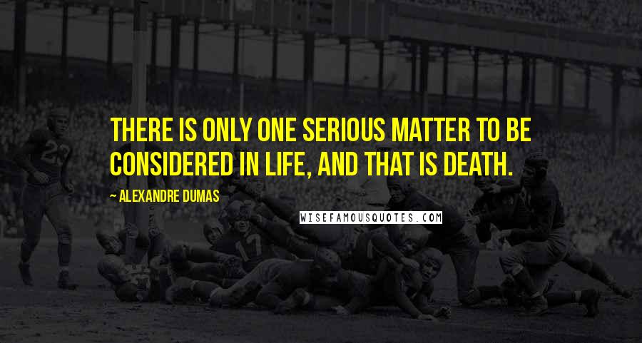 Alexandre Dumas Quotes: There is only one serious matter to be considered in life, and that is death.