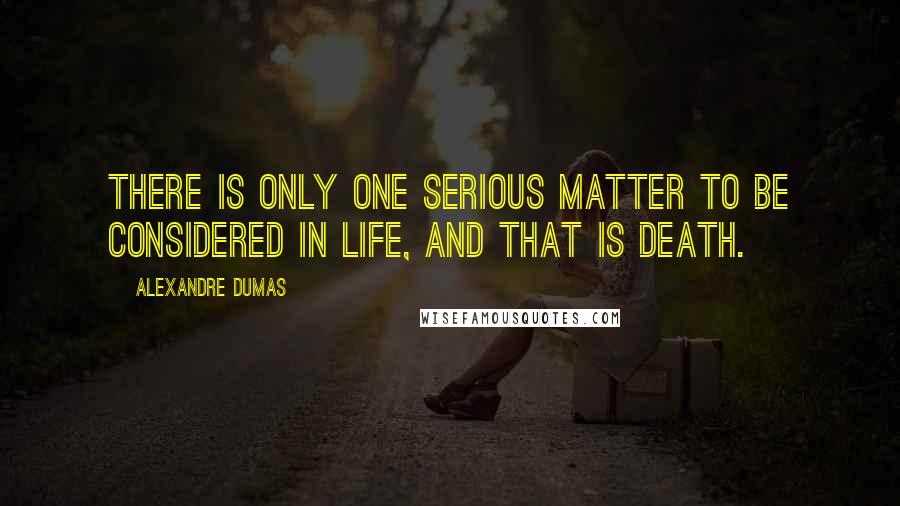 Alexandre Dumas Quotes: There is only one serious matter to be considered in life, and that is death.