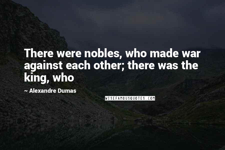 Alexandre Dumas Quotes: There were nobles, who made war against each other; there was the king, who