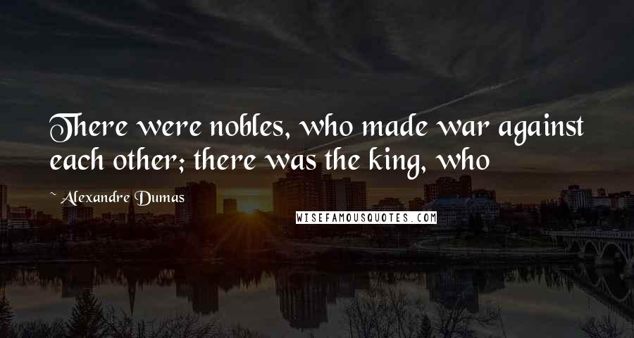 Alexandre Dumas Quotes: There were nobles, who made war against each other; there was the king, who