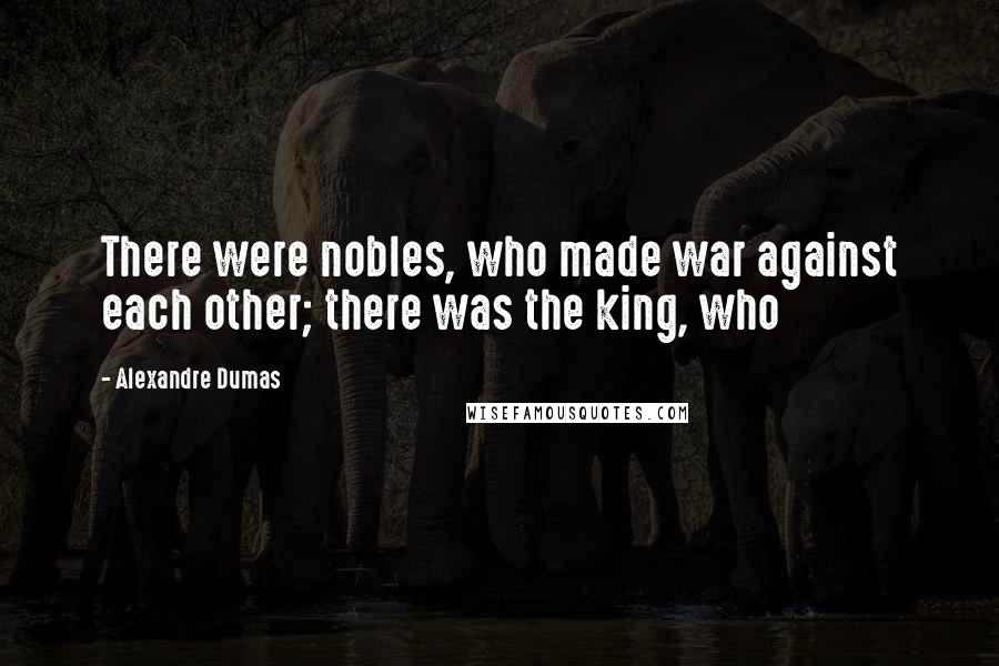 Alexandre Dumas Quotes: There were nobles, who made war against each other; there was the king, who