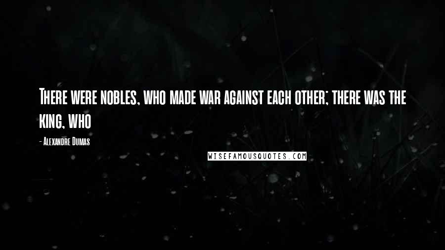 Alexandre Dumas Quotes: There were nobles, who made war against each other; there was the king, who